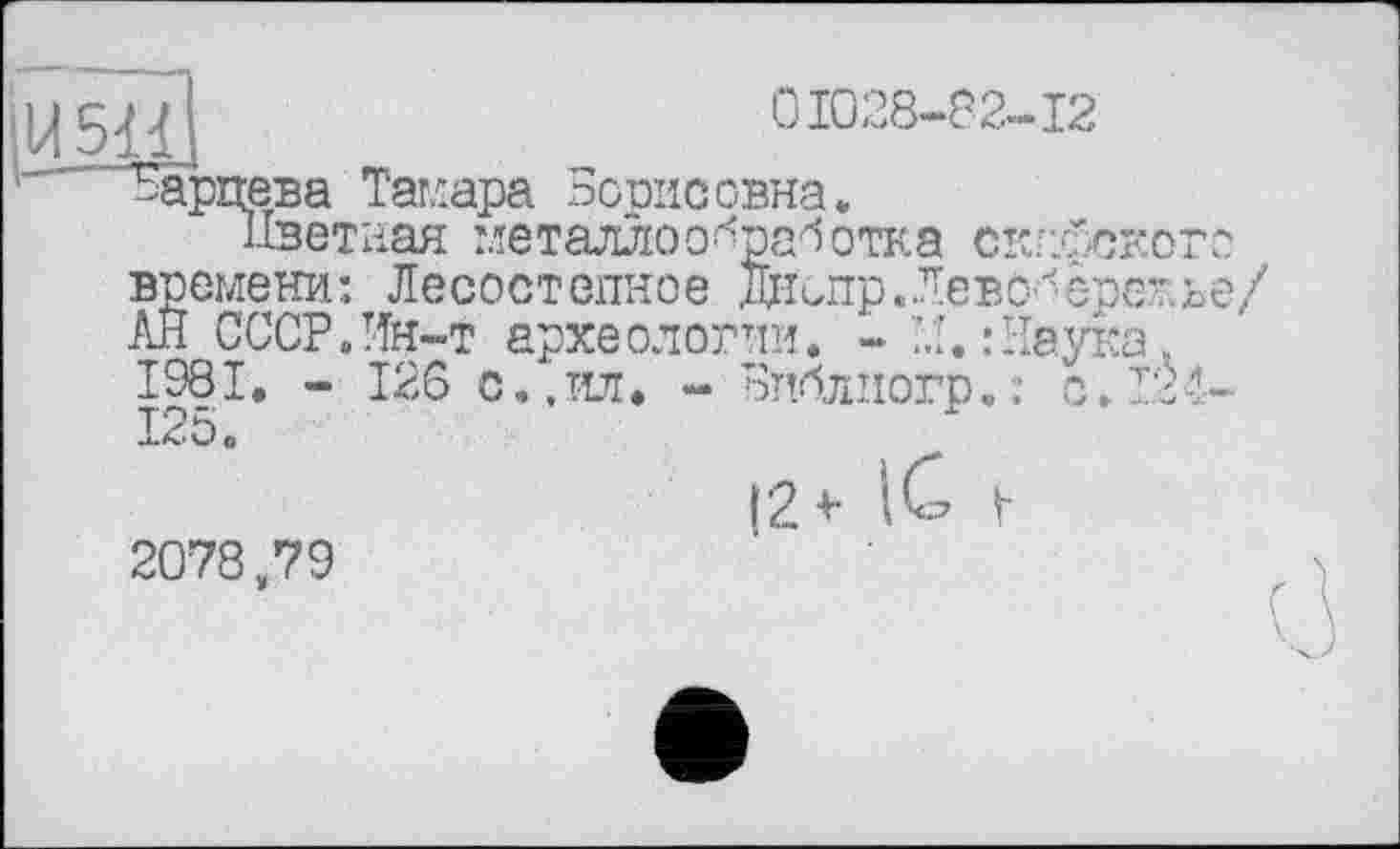 ﻿ІІЛ5НІ	01028-82-12
"Карцева Тамара Борис овна. Цветная металлообработка скг.Яскот: времени: Лесостепное даспр. Левобережье АН СССР.Ин-т археологии. - И,:Наука, 1981. - 126 с.,ил. - Библиогр.: 0.124-125.
2078,79